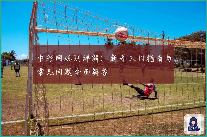 中彩网规则详解：新手入门指南与常见问题全面解答