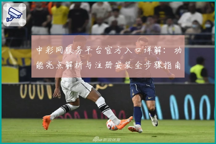 中彩网服务平台官方入口详解：功能亮点解析与注册安装全步骤指南