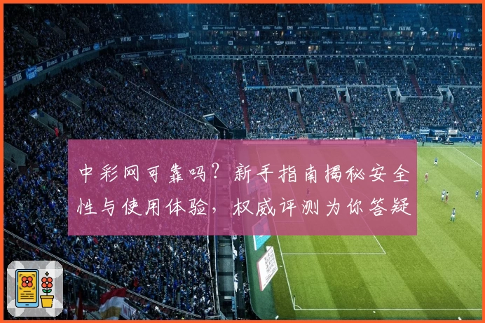 中彩网可靠吗？新手指南揭秘安全性与使用体验，权威评测为你答疑解惑