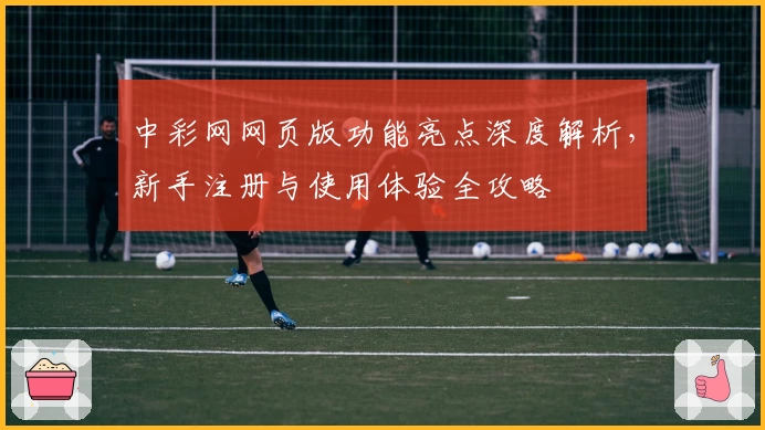 中彩网网页版功能亮点深度解析，新手注册与使用体验全攻略