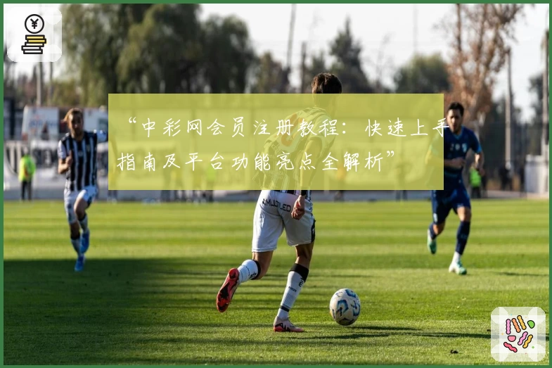 “中彩网会员注册教程：快速上手指南及平台功能亮点全解析”