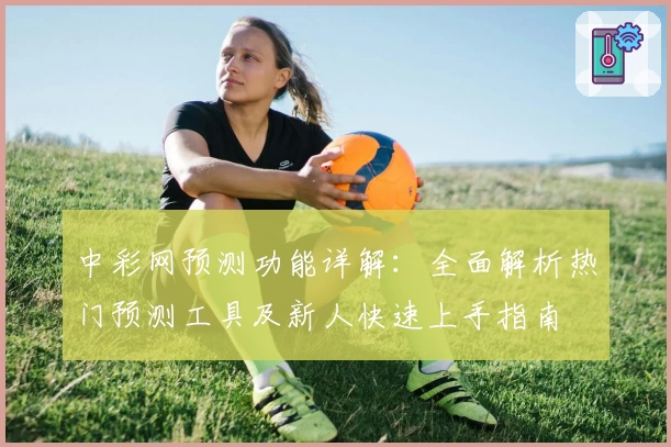 中彩网预测功能详解：全面解析热门预测工具及新人快速上手指南