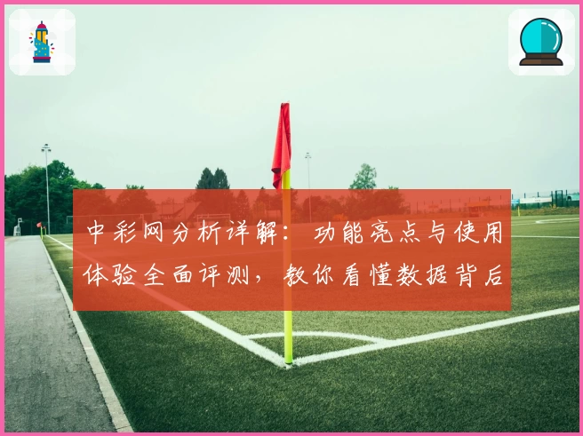 中彩网分析详解：功能亮点与使用体验全面评测，教你看懂数据背后的玄机