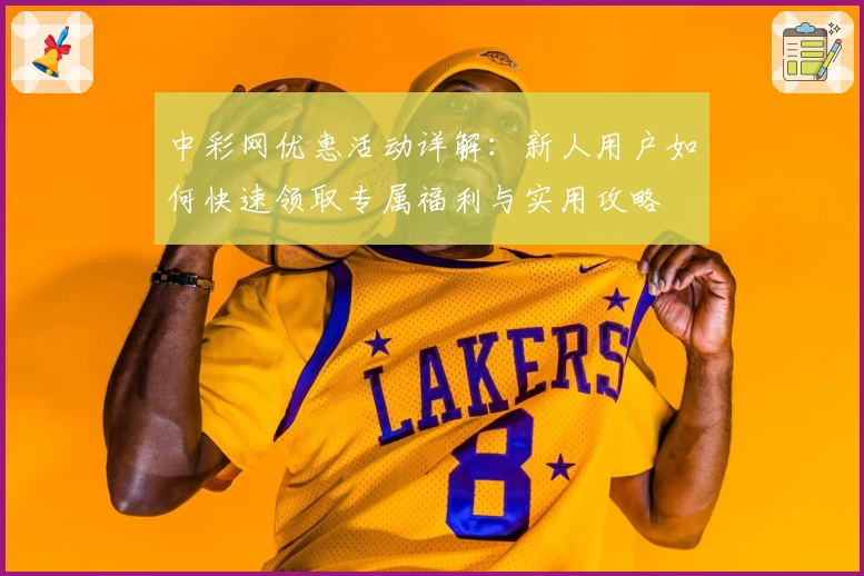 中彩网优惠活动详解：新人用户如何快速领取专属福利与实用攻略