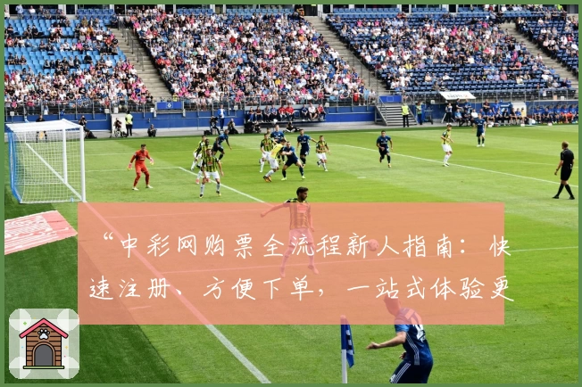 “中彩网购票全流程新人指南：快速注册、方便下单，一站式体验更贴心”