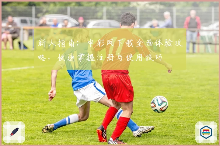 新人指南：中彩网下载全面体验攻略，快速掌握注册与使用技巧