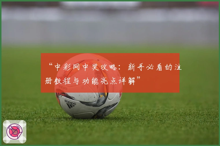 “中彩网中奖攻略：新手必看的注册教程与功能亮点详解”