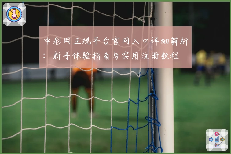 中彩网正规平台官网入口详细解析：新手体验指南与实用注册教程