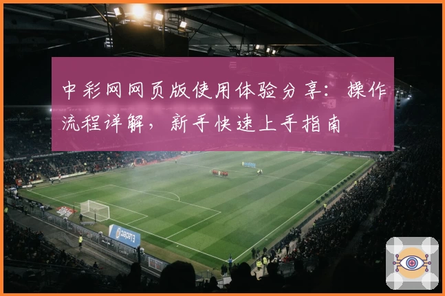 中彩网网页版使用体验分享：操作流程详解，新手快速上手指南