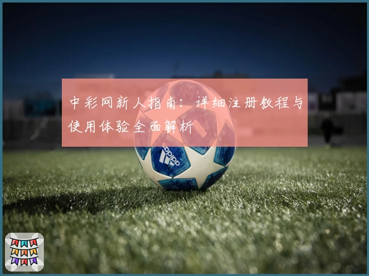 中彩网新人指南：详细注册教程与使用体验全面解析