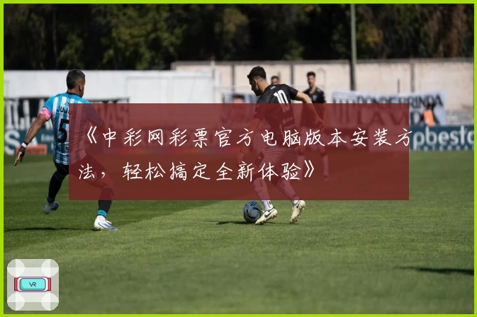 《中彩网彩票官方电脑版本安装方法，轻松搞定全新体验》