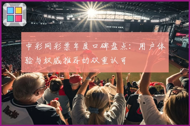 中彩网彩票年度口碑盘点：用户体验与权威推荐的双重认可