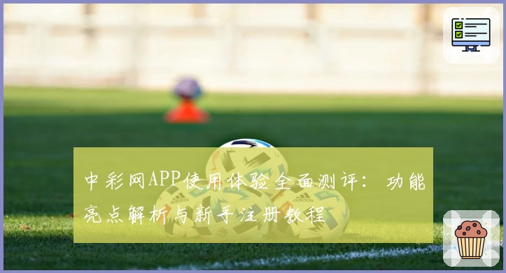 中彩网APP使用体验全面测评：功能亮点解析与新手注册教程
