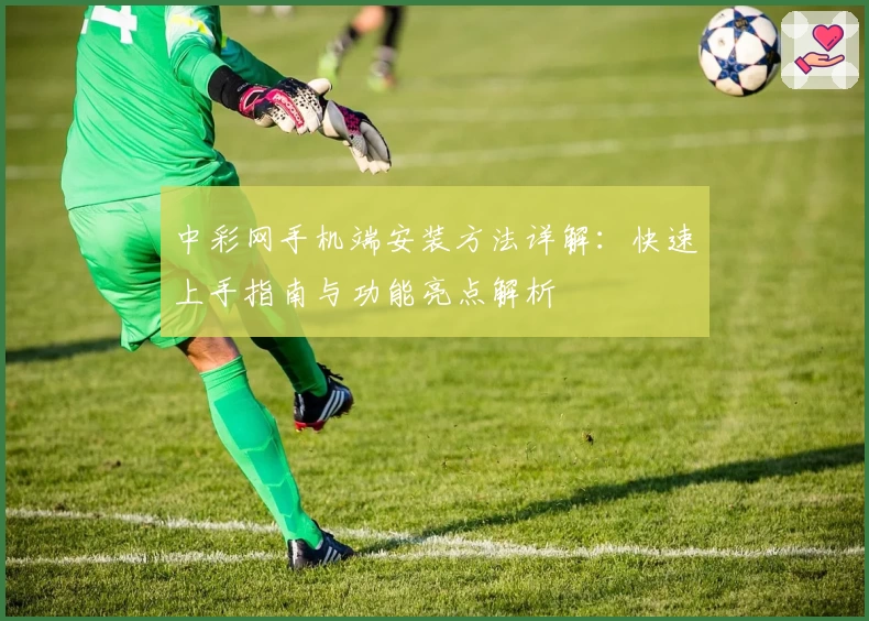 中彩网手机端安装方法详解：快速上手指南与功能亮点解析