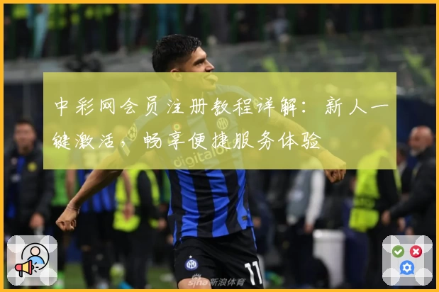 中彩网会员注册教程详解：新人一键激活，畅享便捷服务体验