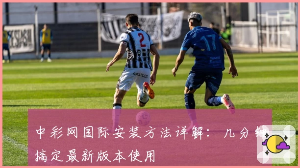 中彩网国际安装方法详解：几分钟搞定最新版本使用