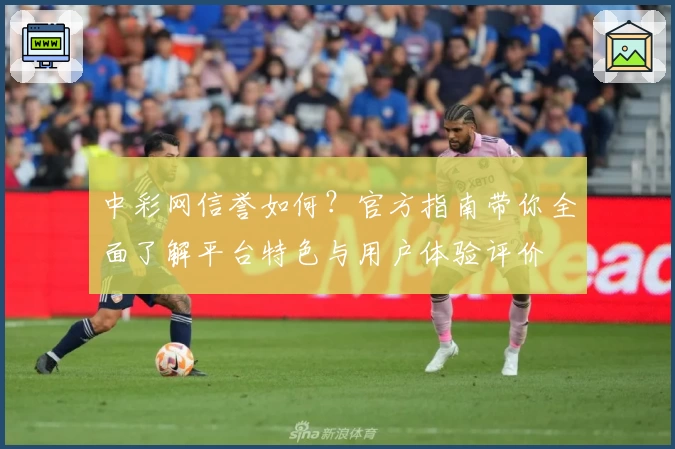 中彩网信誉如何？官方指南带你全面了解平台特色与用户体验评价