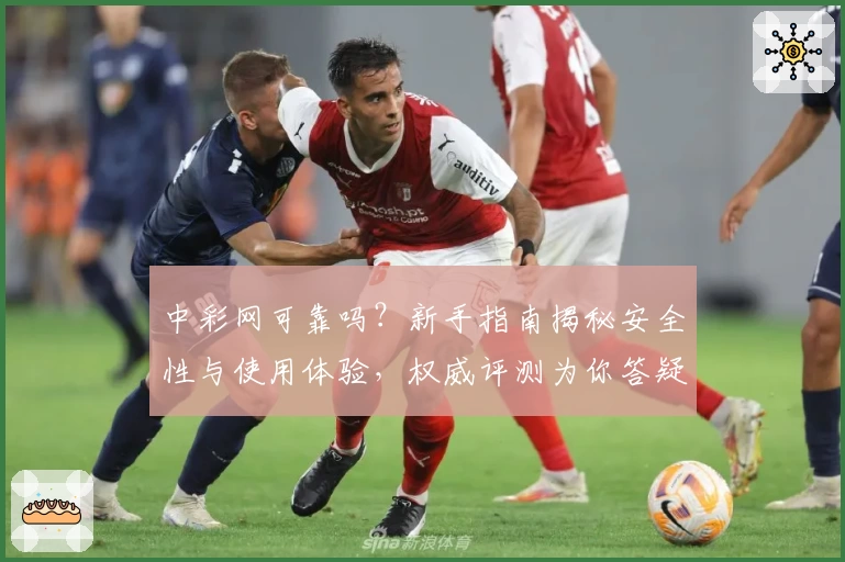 中彩网可靠吗？新手指南揭秘安全性与使用体验，权威评测为你答疑解惑