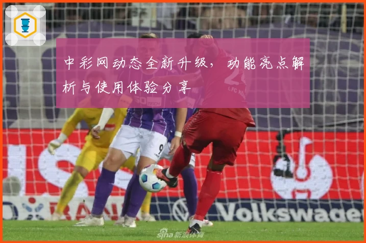 中彩网动态全新升级，功能亮点解析与使用体验分享