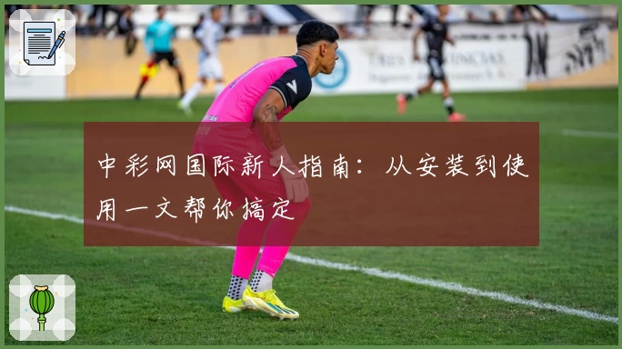 中彩网国际新人指南：从安装到使用一文帮你搞定
