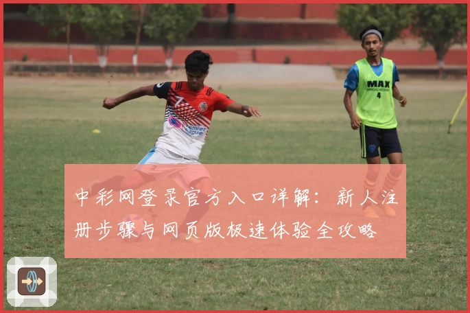 中彩网登录官方入口详解：新人注册步骤与网页版极速体验全攻略