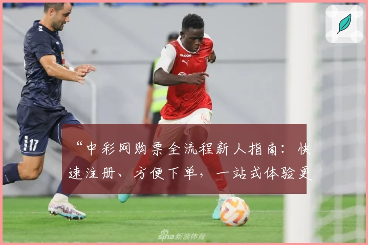 “中彩网购票全流程新人指南：快速注册、方便下单，一站式体验更贴心”