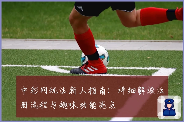 中彩网玩法新人指南：详细解读注册流程与趣味功能亮点