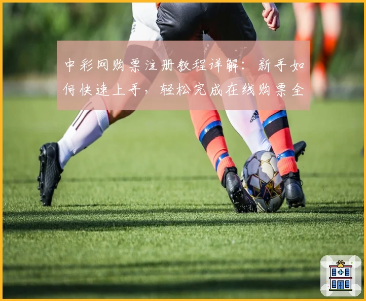 中彩网购票注册教程详解：新手如何快速上手，轻松完成在线购票全过程