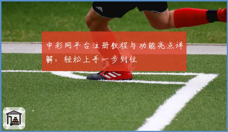 中彩网平台注册教程与功能亮点详解，轻松上手一步到位