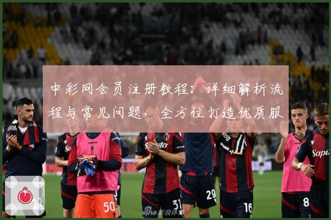 中彩网会员注册教程：详细解析流程与常见问题，全方位打造优质服务体验