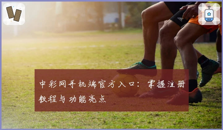 中彩网手机端官方入口：掌握注册教程与功能亮点